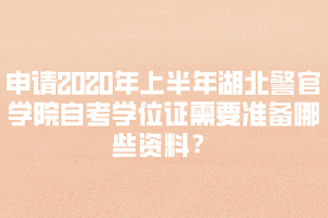 申請2020年上半年湖北警官學(xué)院自考學(xué)位證需要準(zhǔn)備哪些資料？