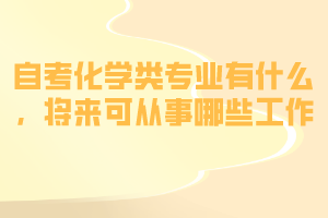 自考化學(xué)類專業(yè)有什么，將來(lái)可從事哪些工作？