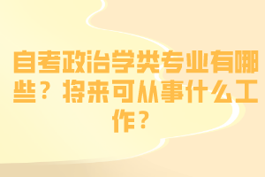 自考政治學(xué)類專業(yè)有哪些？將來可從事什么工作？