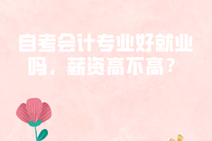 自考會計專業(yè)好就業(yè)嗎，薪資高不高？