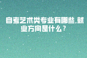 自考藝術類專業(yè)有哪些,就業(yè)方向是什么？