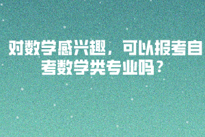 對(duì)數(shù)學(xué)感興趣，可以報(bào)考自考數(shù)學(xué)類專業(yè)嗎？