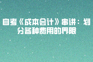 2020下半年湖北自考《成本會計》串講：劃分各種費用的界限
