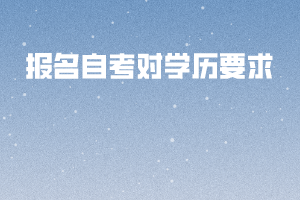 報名自考對學(xué)歷要求 報名自考對學(xué)歷要求