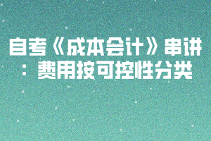 自考《成本會計(jì)》串講:費(fèi)用按可控性分類 自考《成本會計(jì)》串講:費(fèi)用按可控性分類