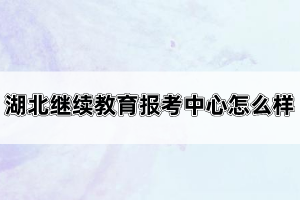 湖北繼續(xù)教育報(bào)考中心怎么樣？