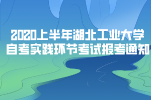 2020年上半年湖北工業(yè)大學自考實踐環(huán)節(jié)考試報考通知