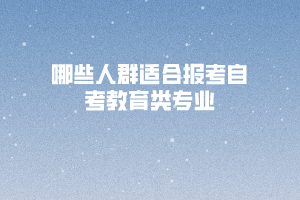 哪些人群適合報考自考教育類專業(yè)？