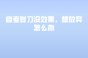自考復(fù)習(xí)沒效果，想放棄怎么辦