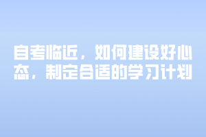 自考臨近，如何建設(shè)好心態(tài)，制定合適的學(xué)習(xí)計劃
