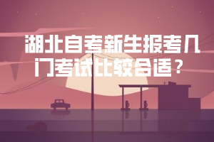 湖北自考新生報(bào)考幾門考試比較合適 湖北自考新生報(bào)考幾門考試比較合適