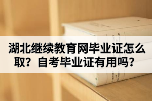 湖北繼續(xù)教育網(wǎng)畢業(yè)證怎么取？自考畢業(yè)證有用嗎？