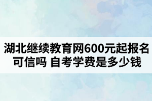 湖北繼續(xù)教育網(wǎng)600元起報名可信嗎？自考學費是多少錢？