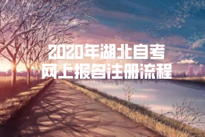 2020年湖北自考網(wǎng)上報名注冊流程