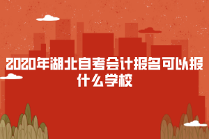 2020年湖北自考會計報名可以報什么學校