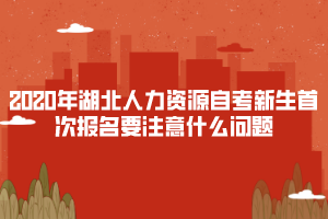2020年湖北人力資源自考新生首次報(bào)名要注意什么問(wèn)題