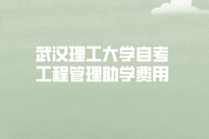 武漢理工大學(xué)自考工程管理專業(yè)報(bào)名需要多少錢