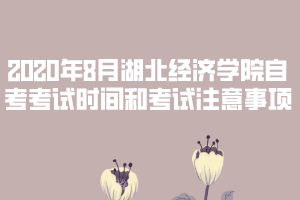 2020年8月湖北經(jīng)濟(jì)學(xué)院自考考試時(shí)間和考試注意事項(xiàng)