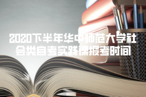 2020下半年華中師范大學(xué)社會(huì)類(lèi)自考實(shí)踐課報(bào)考時(shí)間