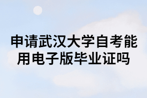 申請(qǐng)武漢大學(xué)自考能用電子版畢業(yè)證嗎