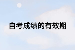 自考成績的有效期是多長時(shí)間？只有8年？