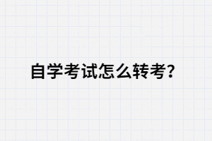 自學(xué)考試怎么轉(zhuǎn)考？