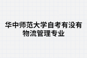 華中師范大學(xué)自考有沒有物流管理專業(yè)？
