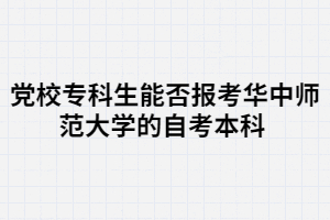 黨校專科生能否報(bào)考華中師范大學(xué)的自考本科 