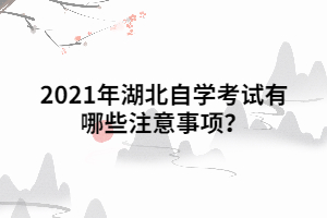 2021年湖北自學考試有哪些注意事項？