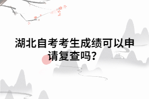 湖北自考考生成績可以申請復(fù)查嗎？