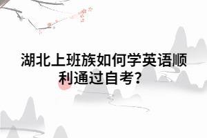 湖北上班族如何學(xué)英語順利通過自考 湖北上班族如何學(xué)英語順利通過自考