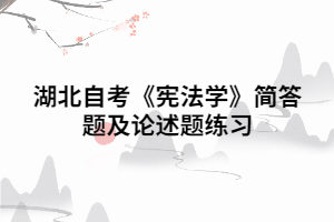 2020年湖北自考《憲法學(xué)》簡答題及論述題練習(xí)（二）