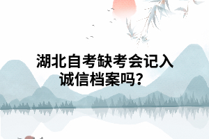 湖北自考缺考會(huì)記入誠(chéng)信檔案嗎？