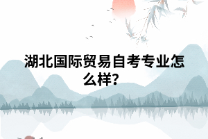 湖北國(guó)際貿(mào)易自考專業(yè)怎么樣？