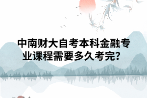 中南財大自考本科金融專業(yè)課程需要多久考完？