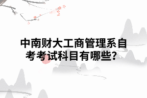中南財(cái)大工商管理系自考考試科目有哪些？