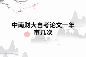 中南財(cái)大自考論文一年審幾次 中南財(cái)大自考論文一年審幾次