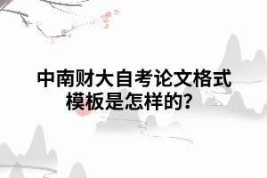 中南財(cái)大自考論文格式模板是怎樣的 中南財(cái)大自考論文格式模板是怎樣的