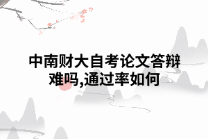 中南財大自考論文答辯難嗎,通過率如何 中南財大自考論文答辯難嗎,通過率如何
