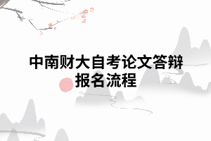 中南財(cái)大自考論文答辯報(bào)名流程 中南財(cái)大自考論文答辯報(bào)名流程