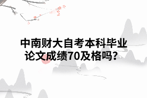 中南財大自考本科畢業(yè)論文成績70及格嗎 中南財大自考本科畢業(yè)論文成績70及格嗎