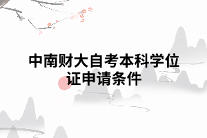 中南財(cái)大自考本科學(xué)位證申請要求條件 中南財(cái)大自考本科學(xué)位證申請要求條件
