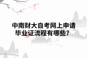 中南財大自考網(wǎng)上申請畢業(yè)證流程有哪些？