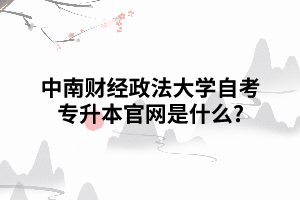 中南財經(jīng)政法大學自考專升本官網(wǎng)是什么 中南財經(jīng)政法大學自考專升本官網(wǎng)是什么