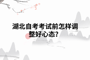 湖北自考考試前怎樣調(diào)整好心態(tài)？