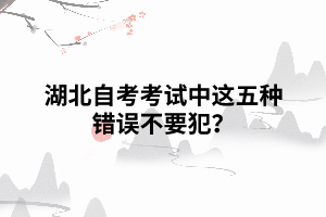 湖北自考考試中，這五種錯(cuò)誤不要犯？