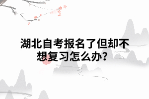 湖北自考報(bào)名了但卻不想復(fù)習(xí)怎么辦？