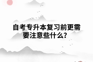 自考專升本復(fù)習(xí)前更需要注意些什么？