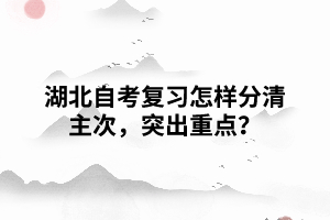 湖北自考復(fù)習(xí)怎樣分清主次，突出重點(diǎn)？