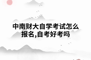 中南財(cái)大自學(xué)考試怎么報(bào)名,自考好考嗎 中南財(cái)大自學(xué)考試怎么報(bào)名,自考好考嗎